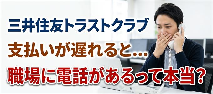三井住友トラストクラブの支払いが遅れると職場に電話が掛かってくるのは本当？
